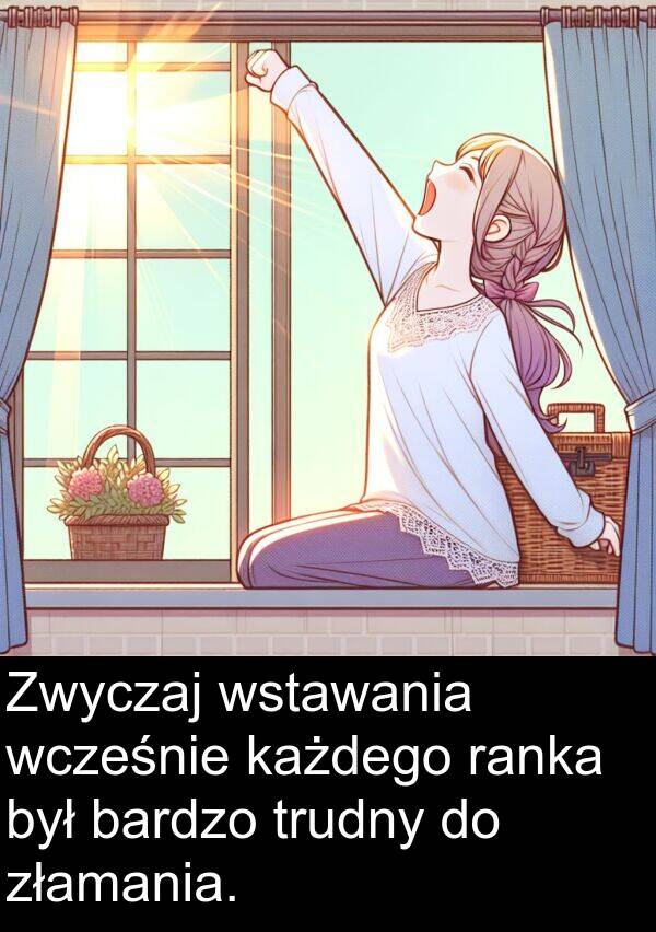 złamania: Zwyczaj wstawania wcześnie każdego ranka był bardzo trudny do złamania.