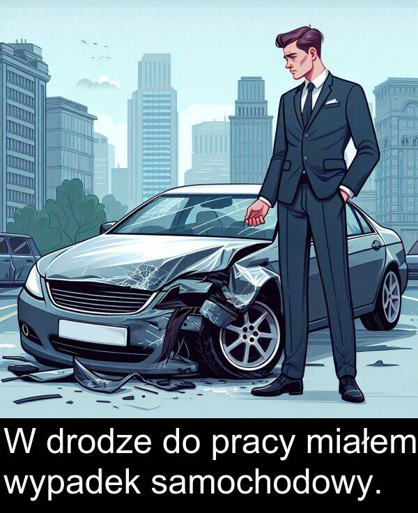 pracy: W drodze do pracy miałem wypadek samochodowy.