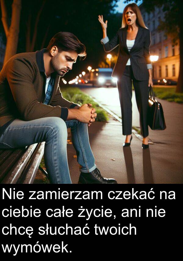 życie: Nie zamierzam czekać na ciebie całe życie, ani nie chcę słuchać twoich wymówek.