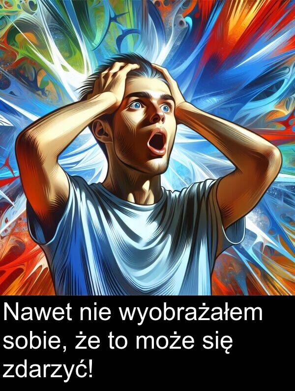 zdarzyć: Nawet nie wyobrażałem sobie, że to może się zdarzyć!