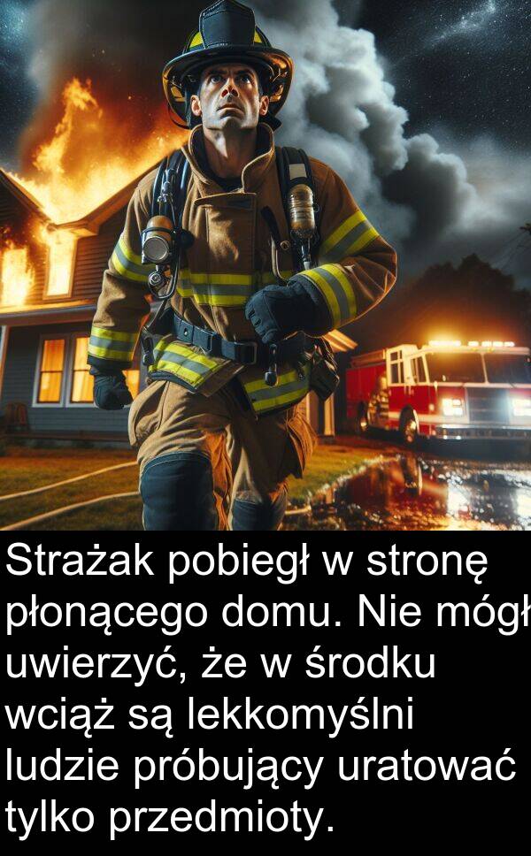 próbujący: Strażak pobiegł w stronę płonącego domu. Nie mógł uwierzyć, że w środku wciąż są lekkomyślni ludzie próbujący uratować tylko przedmioty.