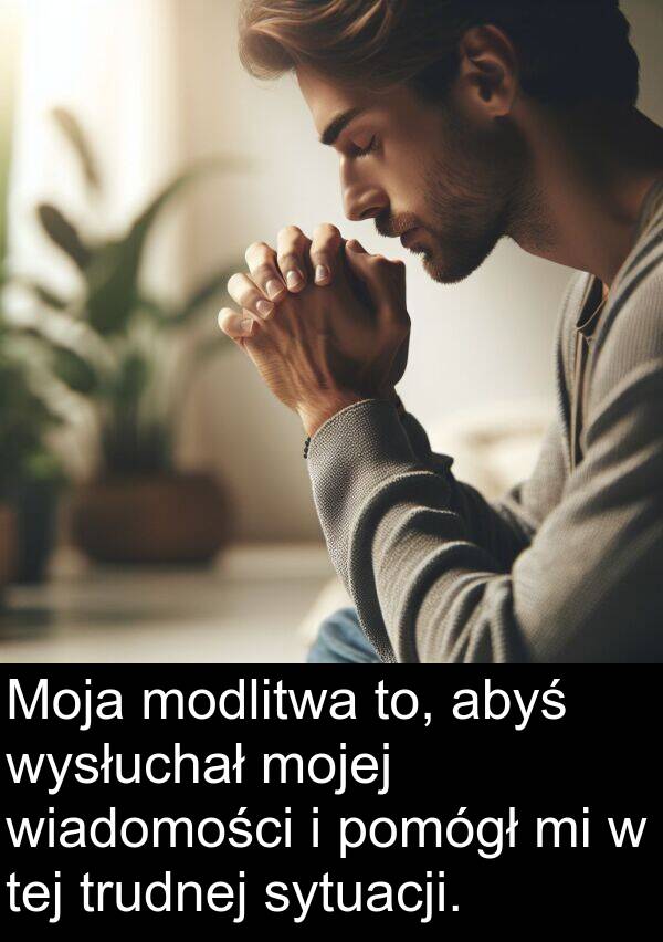 abyś: Moja modlitwa to, abyś wysłuchał mojej wiadomości i pomógł mi w tej trudnej sytuacji.