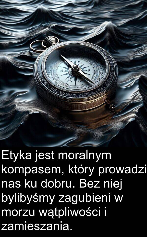 prowadzi: Etyka jest moralnym kompasem, który prowadzi nas ku dobru. Bez niej bylibyśmy zagubieni w morzu wątpliwości i zamieszania.