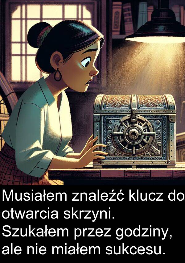 skrzyni: Musiałem znaleźć klucz do otwarcia skrzyni. Szukałem przez godziny, ale nie miałem sukcesu.