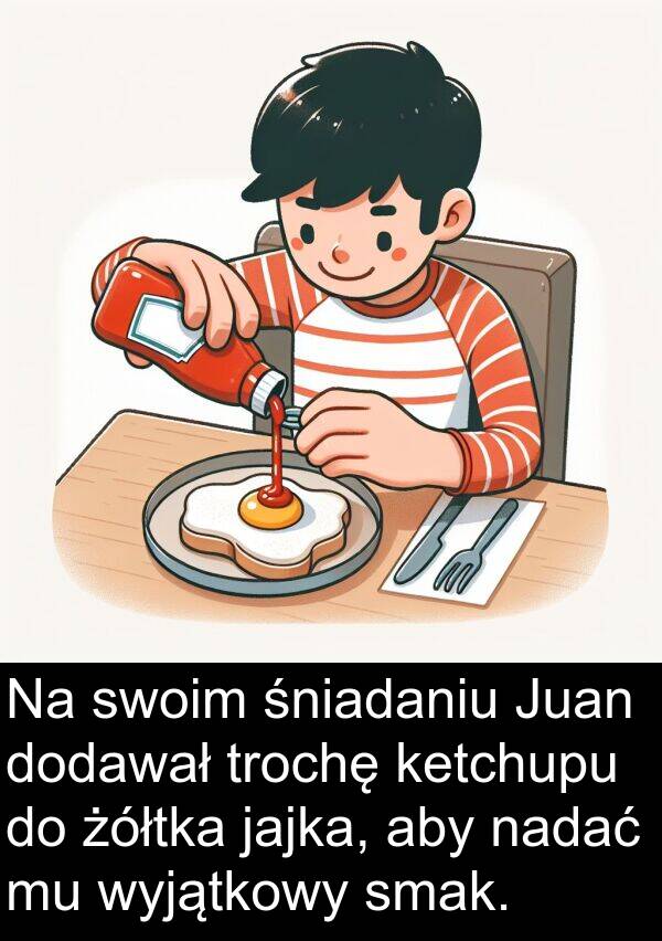 dodawał: Na swoim śniadaniu Juan dodawał trochę ketchupu do żółtka jajka, aby nadać mu wyjątkowy smak.