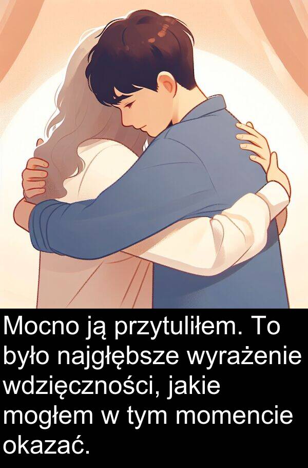 przytuliłem: Mocno ją przytuliłem. To było najgłębsze wyrażenie wdzięczności, jakie mogłem w tym momencie okazać.