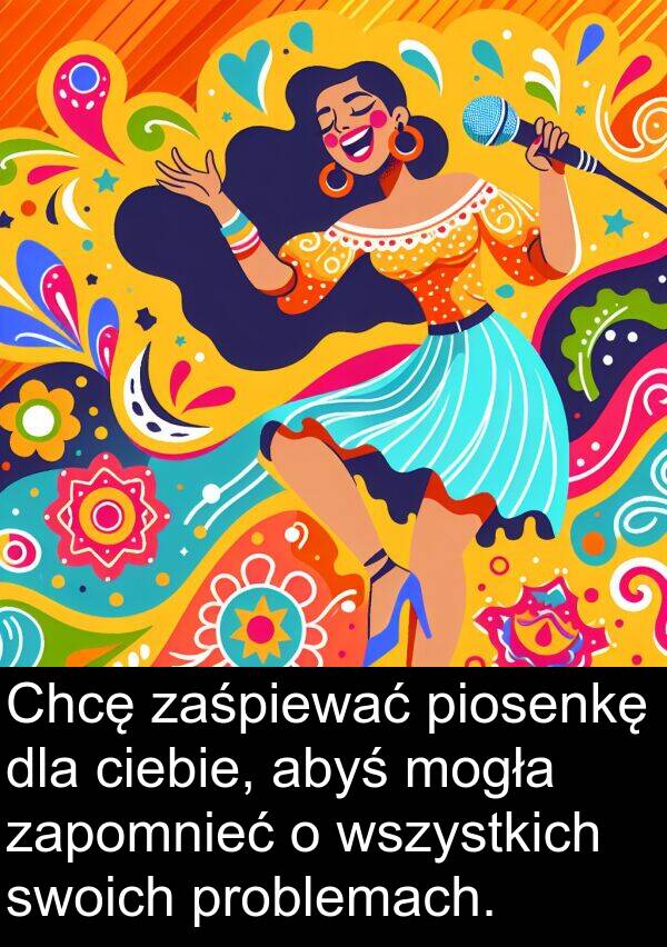 piosenkę: Chcę zaśpiewać piosenkę dla ciebie, abyś mogła zapomnieć o wszystkich swoich problemach.