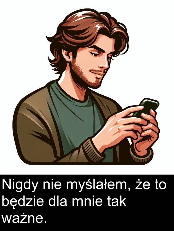 ważne: Nigdy nie myślałem, że to będzie dla mnie tak ważne.