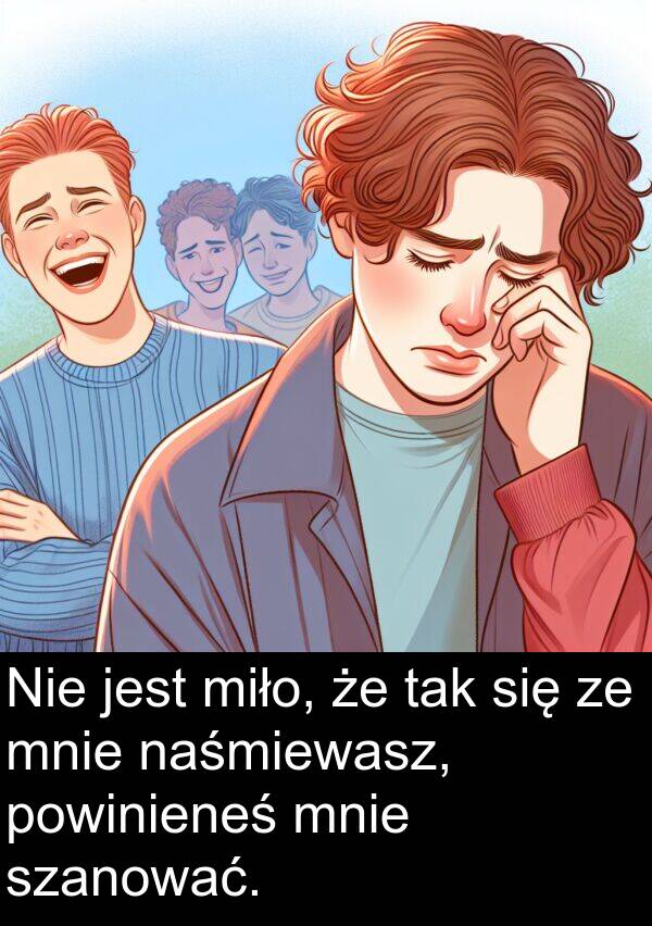 powinieneś: Nie jest miło, że tak się ze mnie naśmiewasz, powinieneś mnie szanować.