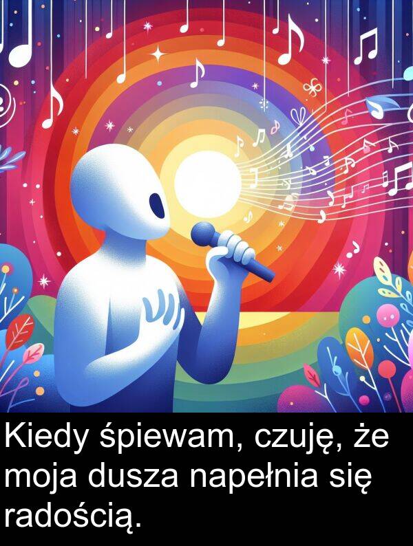 śpiewam: Kiedy śpiewam, czuję, że moja dusza napełnia się radością.