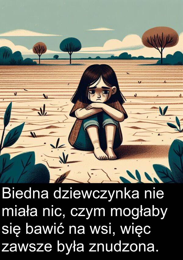 znudzona: Biedna dziewczynka nie miała nic, czym mogłaby się bawić na wsi, więc zawsze była znudzona.