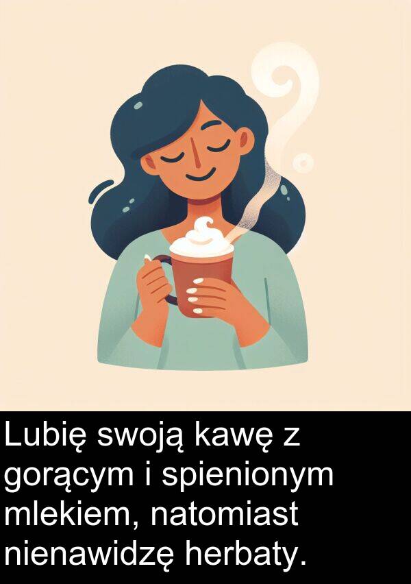 kawę: Lubię swoją kawę z gorącym i spienionym mlekiem, natomiast nienawidzę herbaty.