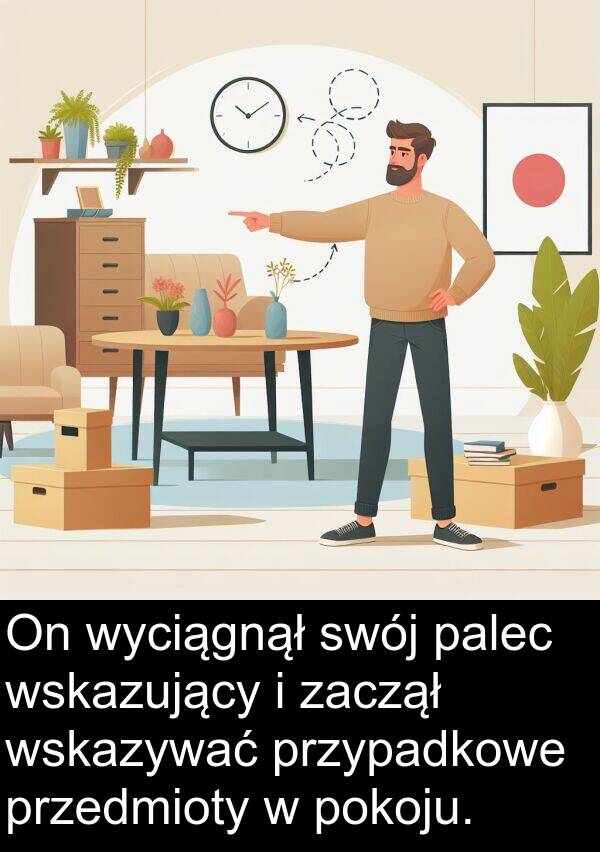 zaczął: On wyciągnął swój palec wskazujący i zaczął wskazywać przypadkowe przedmioty w pokoju.