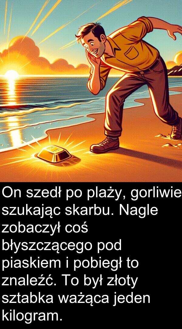 zobaczył: On szedł po plaży, gorliwie szukając skarbu. Nagle zobaczył coś błyszczącego pod piaskiem i pobiegł to znaleźć. To był złoty sztabka ważąca jeden kilogram.