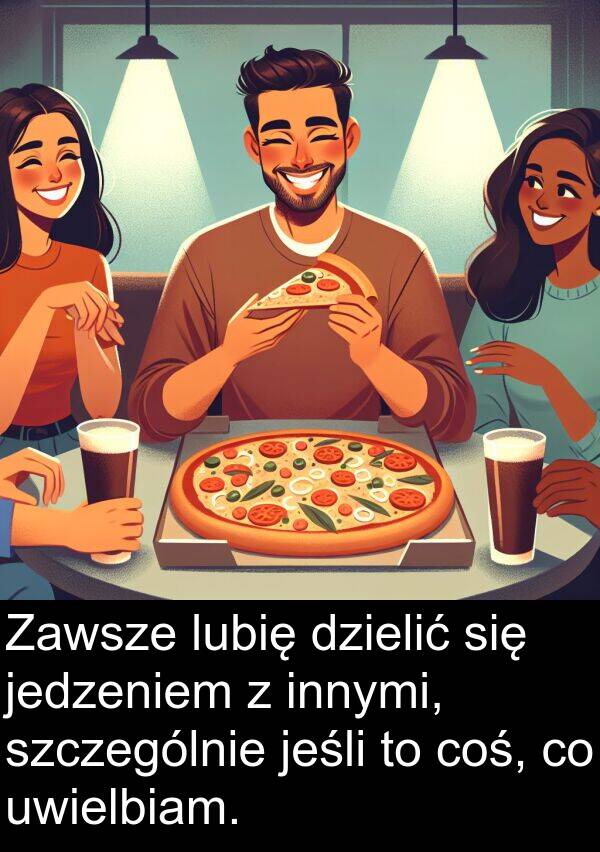 jedzeniem: Zawsze lubię dzielić się jedzeniem z innymi, szczególnie jeśli to coś, co uwielbiam.