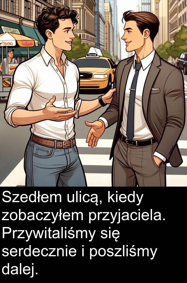 przyjaciela: Szedłem ulicą, kiedy zobaczyłem przyjaciela. Przywitaliśmy się serdecznie i poszliśmy dalej.