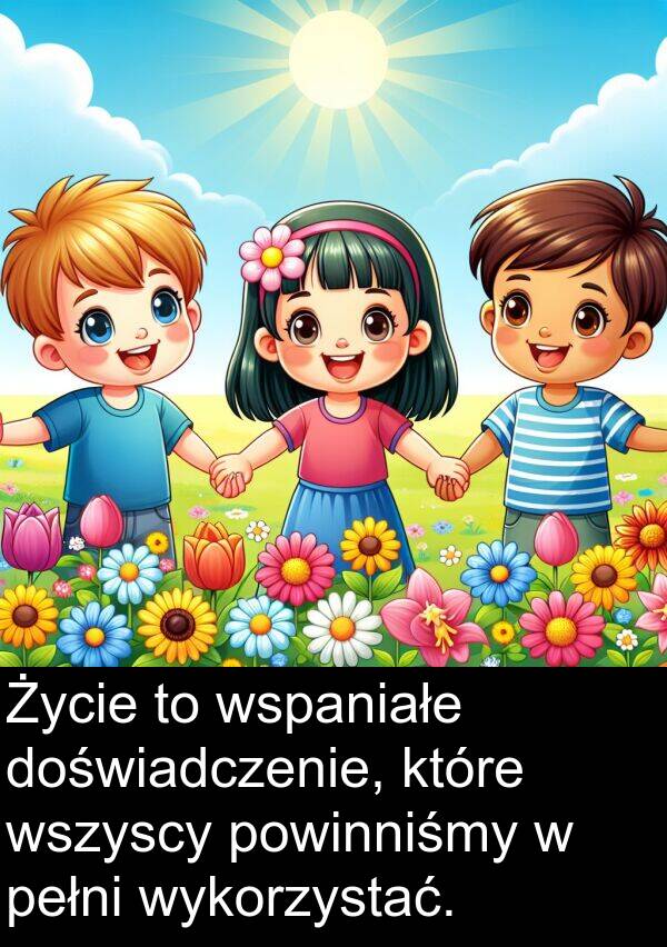 powinniśmy: Życie to wspaniałe doświadczenie, które wszyscy powinniśmy w pełni wykorzystać.