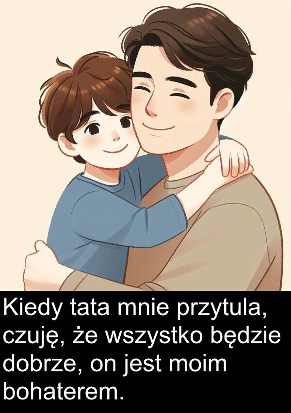 przytula: Kiedy tata mnie przytula, czuję, że wszystko będzie dobrze, on jest moim bohaterem.