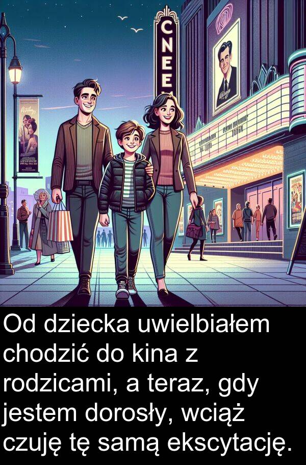 ekscytację: Od dziecka uwielbiałem chodzić do kina z rodzicami, a teraz, gdy jestem dorosły, wciąż czuję tę samą ekscytację.