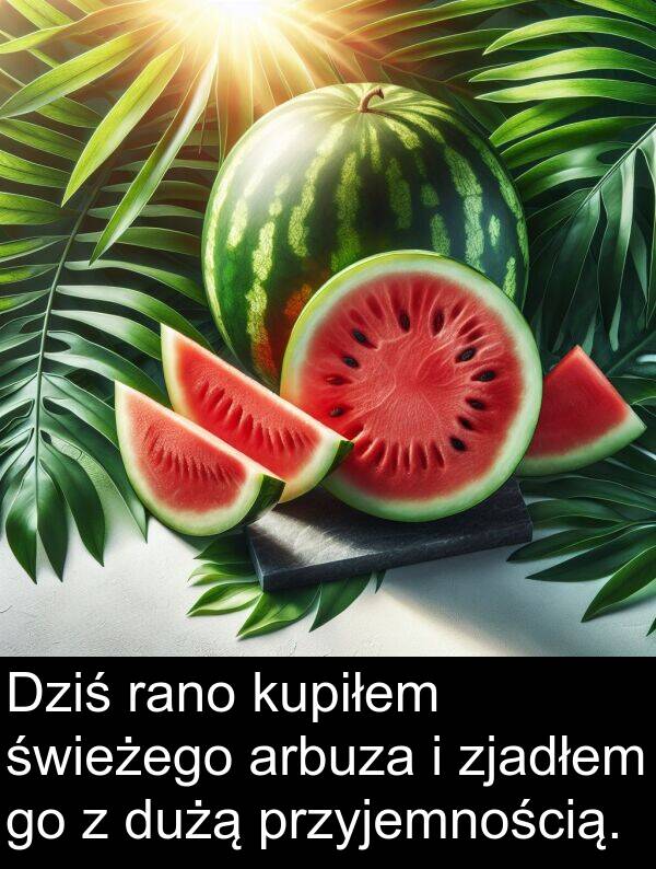 przyjemnością: Dziś rano kupiłem świeżego arbuza i zjadłem go z dużą przyjemnością.
