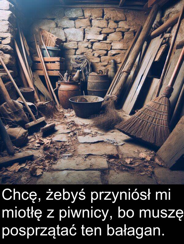 przyniósł: Chcę, żebyś przyniósł mi miotłę z piwnicy, bo muszę posprzątać ten bałagan.