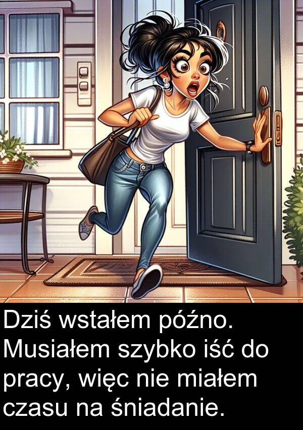 późno: Dziś wstałem późno. Musiałem szybko iść do pracy, więc nie miałem czasu na śniadanie.