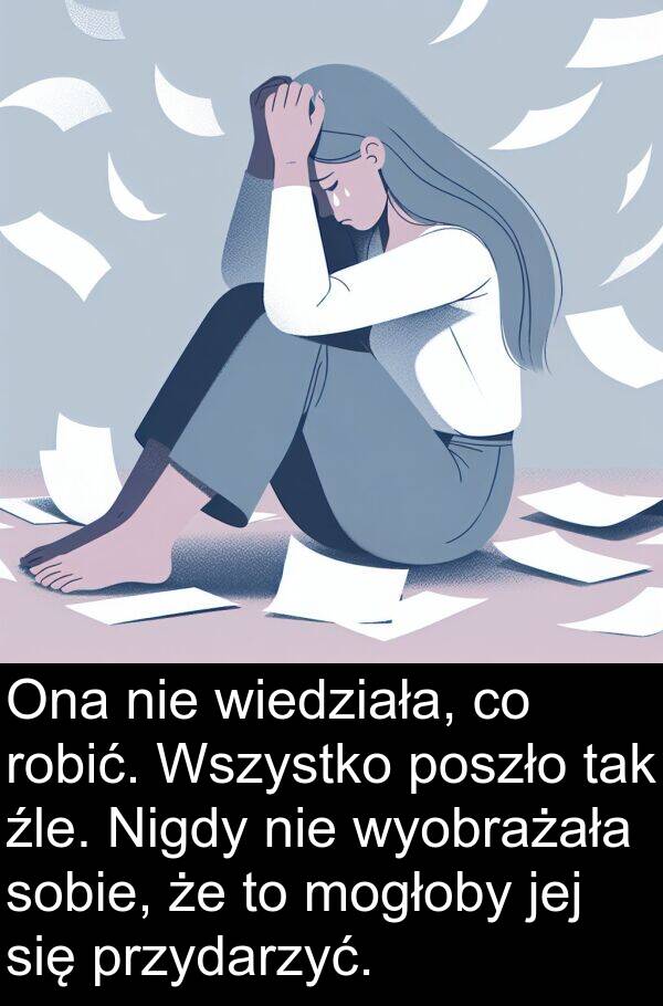 przydarzyć: Ona nie wiedziała, co robić. Wszystko poszło tak źle. Nigdy nie wyobrażała sobie, że to mogłoby jej się przydarzyć.