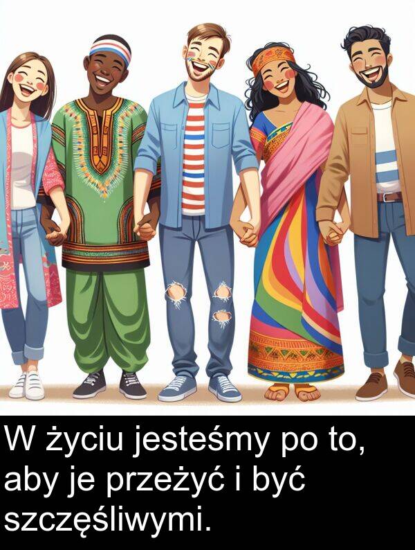 życiu: W życiu jesteśmy po to, aby je przeżyć i być szczęśliwymi.