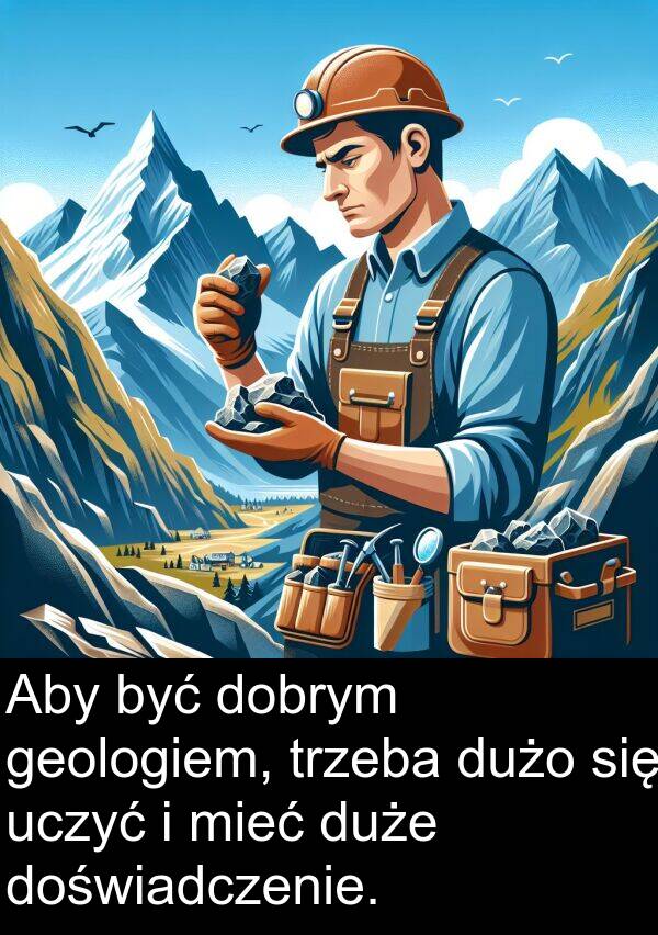 uczyć: Aby być dobrym geologiem, trzeba dużo się uczyć i mieć duże doświadczenie.