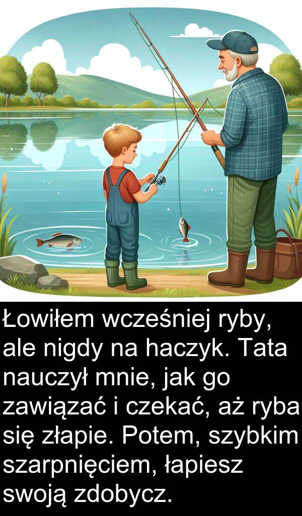 zawiązać: Łowiłem wcześniej ryby, ale nigdy na haczyk. Tata nauczył mnie, jak go zawiązać i czekać, aż ryba się złapie. Potem, szybkim szarpnięciem, łapiesz swoją zdobycz.