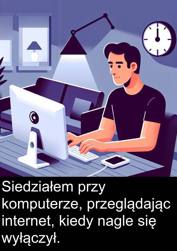 przy: Siedziałem przy komputerze, przeglądając internet, kiedy nagle się wyłączył.