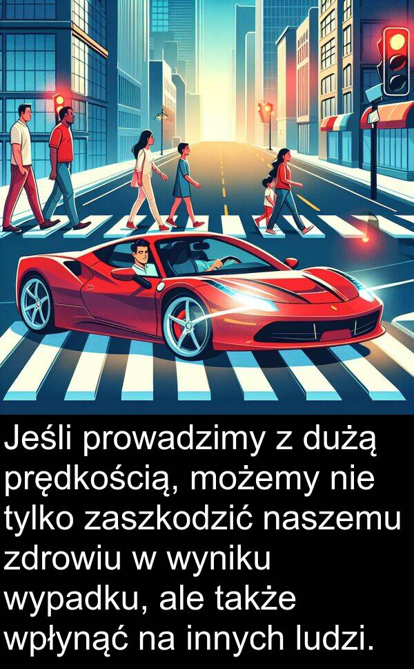 prowadzimy: Jeśli prowadzimy z dużą prędkością, możemy nie tylko zaszkodzić naszemu zdrowiu w wyniku wypadku, ale także wpłynąć na innych ludzi.