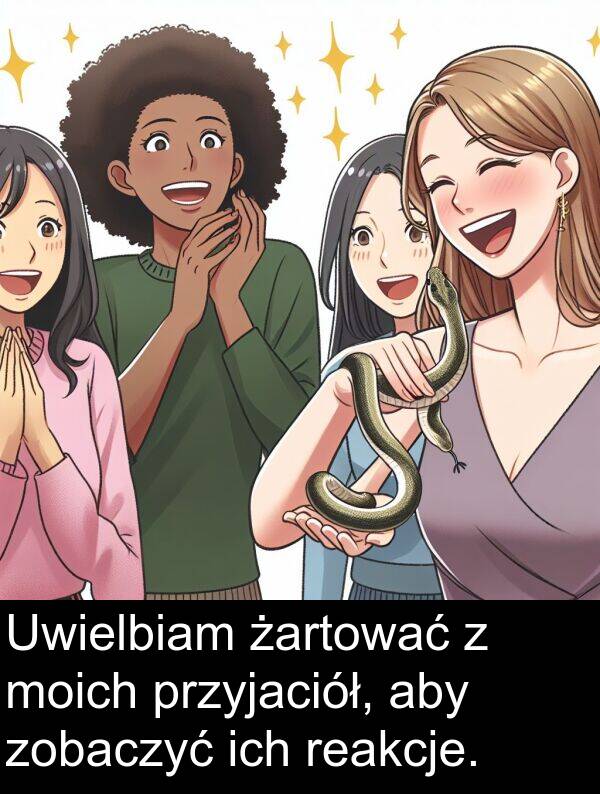 przyjaciół: Uwielbiam żartować z moich przyjaciół, aby zobaczyć ich reakcje.