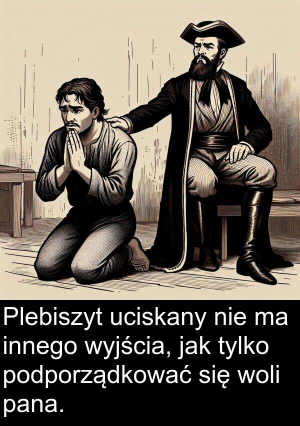 pana: Plebiszyt uciskany nie ma innego wyjścia, jak tylko podporządkować się woli pana.