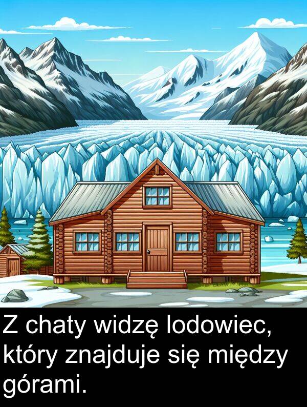 znajduje: Z chaty widzę lodowiec, który znajduje się między górami.