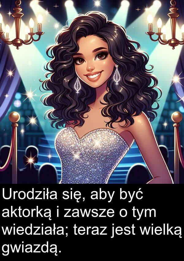 aktorką: Urodziła się, aby być aktorką i zawsze o tym wiedziała; teraz jest wielką gwiazdą.