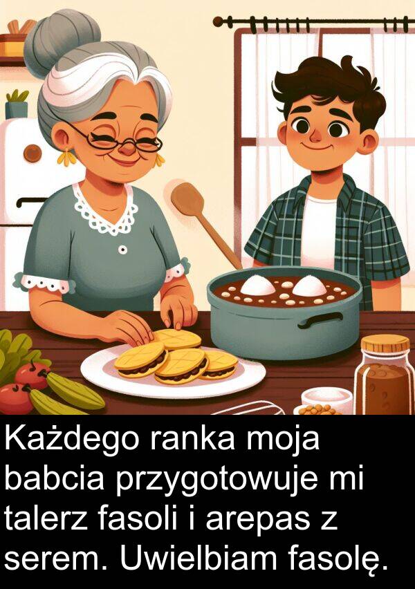 przygotowuje: Każdego ranka moja babcia przygotowuje mi talerz fasoli i arepas z serem. Uwielbiam fasolę.