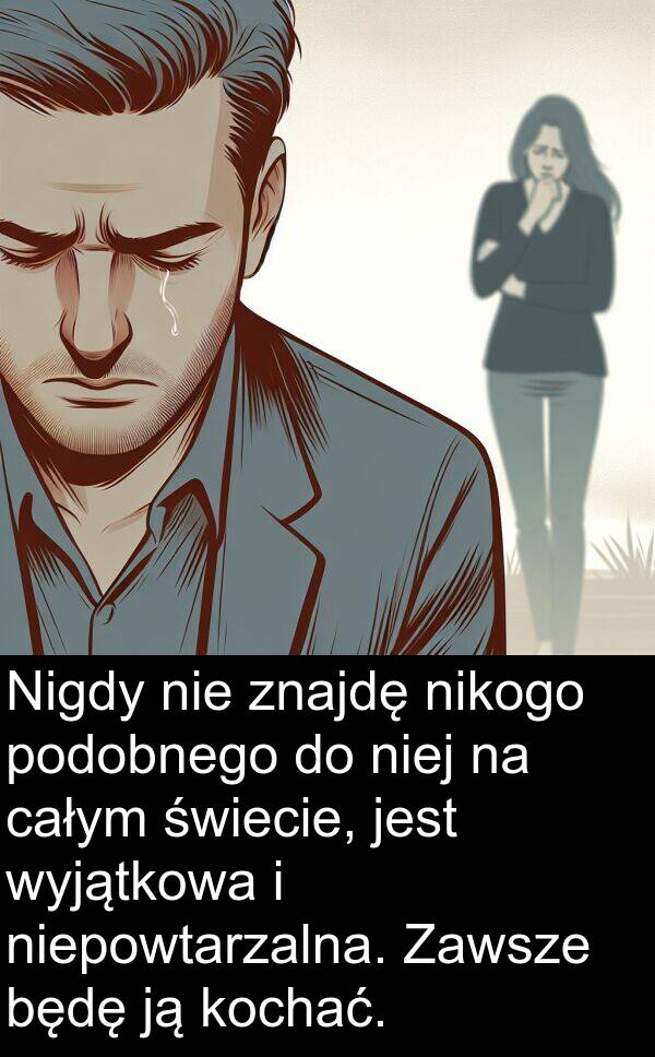 znajdę: Nigdy nie znajdę nikogo podobnego do niej na całym świecie, jest wyjątkowa i niepowtarzalna. Zawsze będę ją kochać.