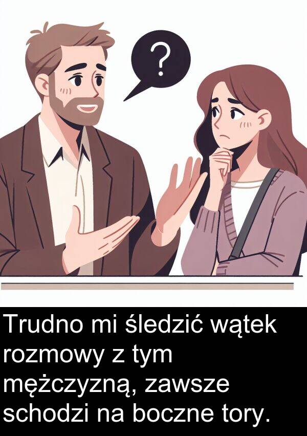 wątek: Trudno mi śledzić wątek rozmowy z tym mężczyzną, zawsze schodzi na boczne tory.