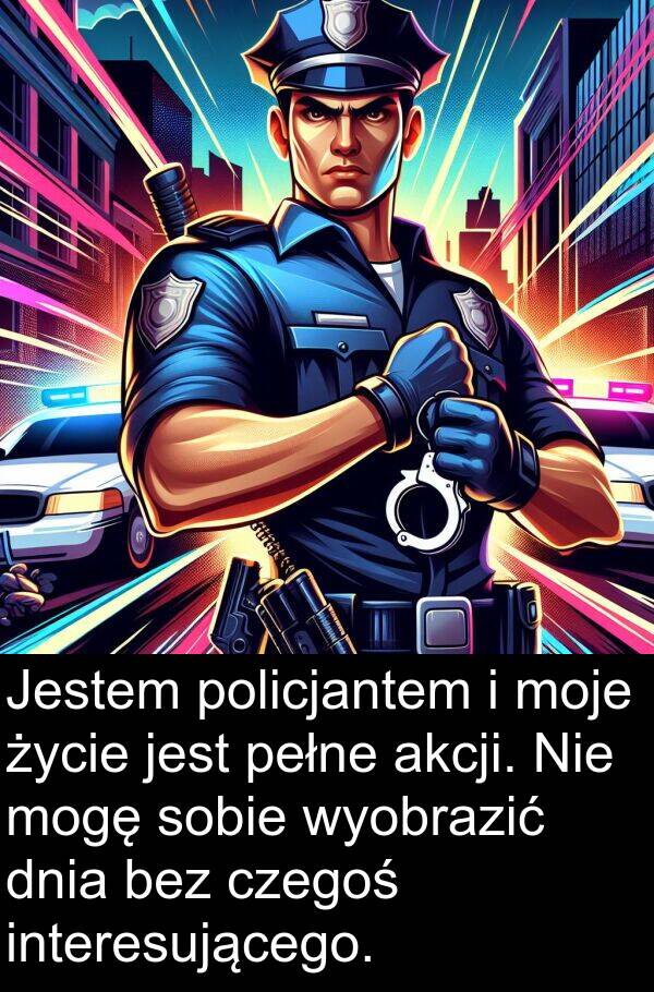 życie: Jestem policjantem i moje życie jest pełne akcji. Nie mogę sobie wyobrazić dnia bez czegoś interesującego.