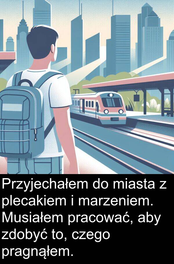 pracować: Przyjechałem do miasta z plecakiem i marzeniem. Musiałem pracować, aby zdobyć to, czego pragnąłem.