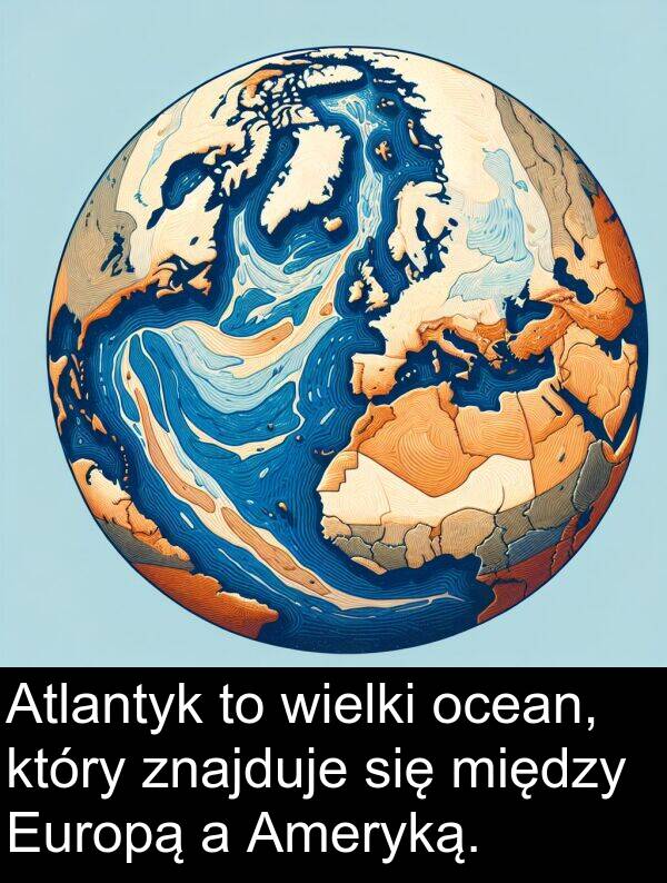 znajduje: Atlantyk to wielki ocean, który znajduje się między Europą a Ameryką.
