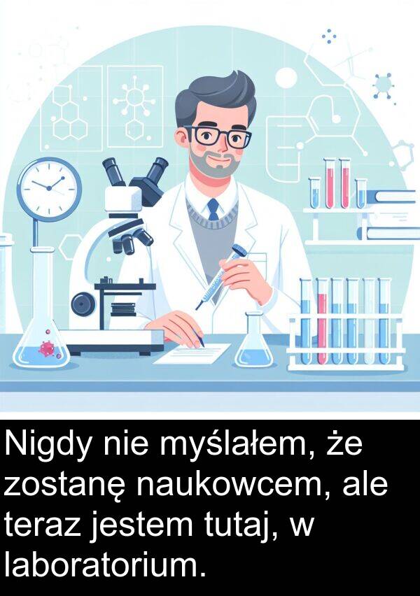 zostanę: Nigdy nie myślałem, że zostanę naukowcem, ale teraz jestem tutaj, w laboratorium.
