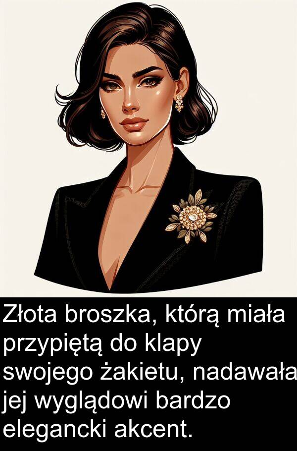przypiętą: Złota broszka, którą miała przypiętą do klapy swojego żakietu, nadawała jej wyglądowi bardzo elegancki akcent.