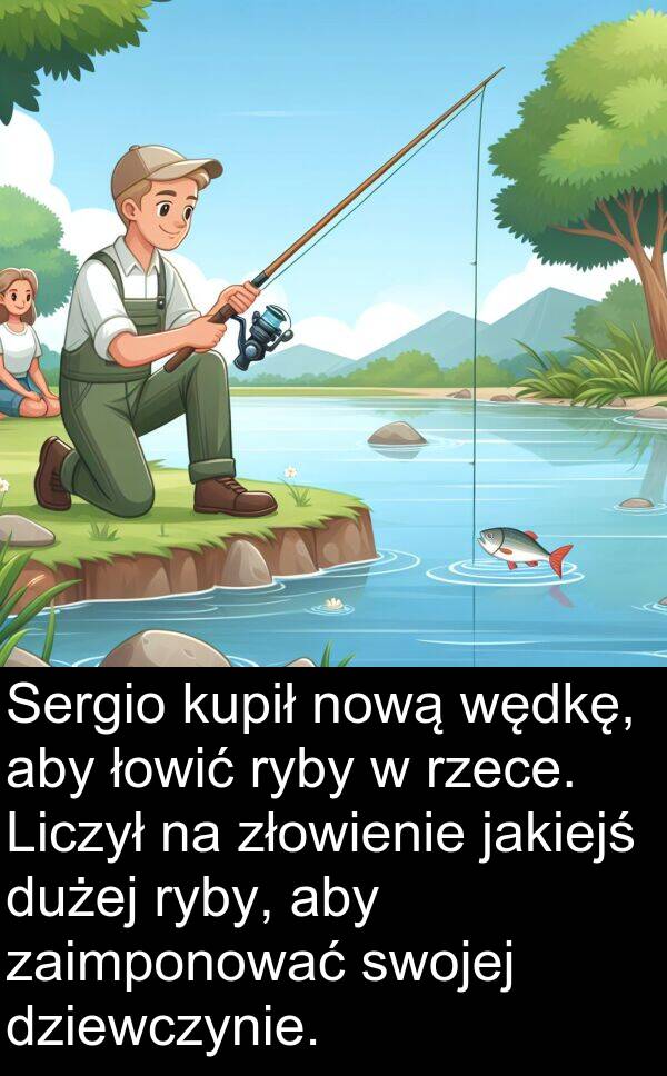 złowienie: Sergio kupił nową wędkę, aby łowić ryby w rzece. Liczył na złowienie jakiejś dużej ryby, aby zaimponować swojej dziewczynie.