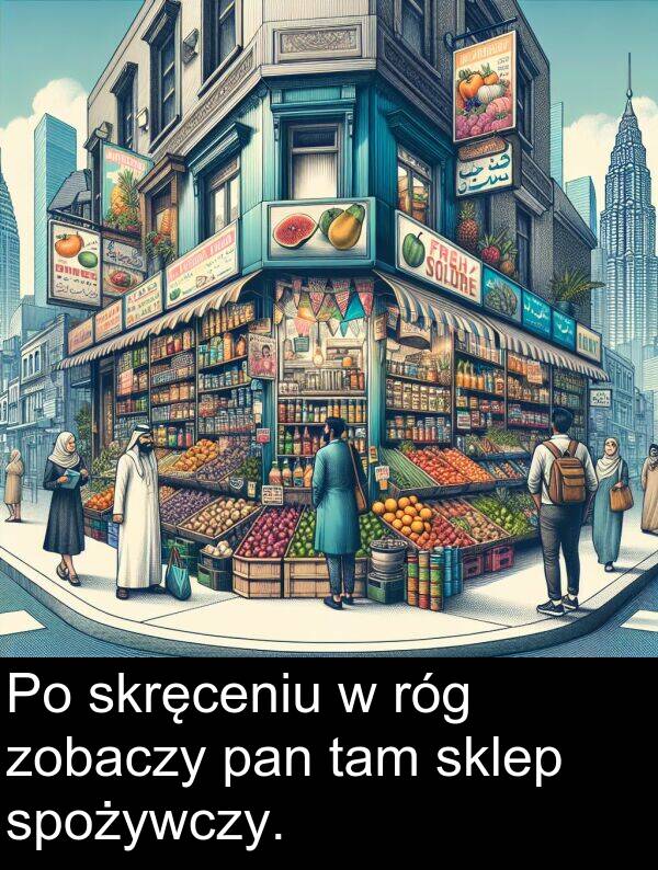 pan: Po skręceniu w róg zobaczy pan tam sklep spożywczy.