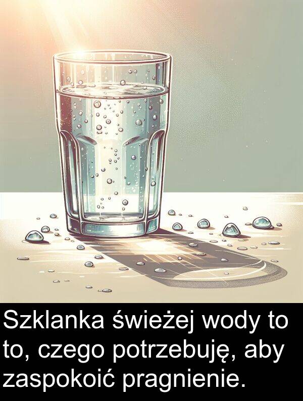 czego: Szklanka świeżej wody to to, czego potrzebuję, aby zaspokoić pragnienie.