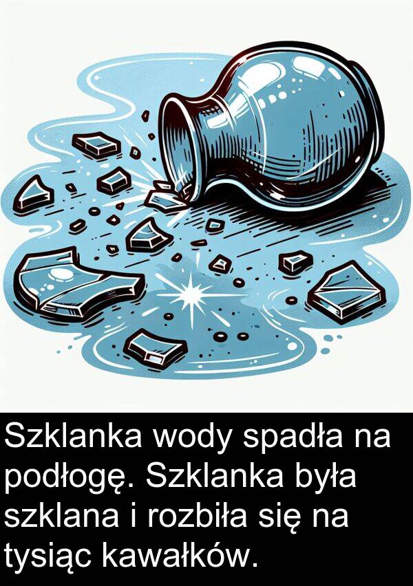 spadła: Szklanka wody spadła na podłogę. Szklanka była szklana i rozbiła się na tysiąc kawałków.