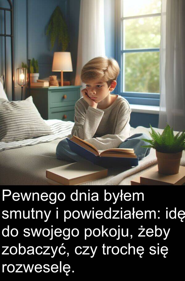 powiedziałem: Pewnego dnia byłem smutny i powiedziałem: idę do swojego pokoju, żeby zobaczyć, czy trochę się rozweselę.
