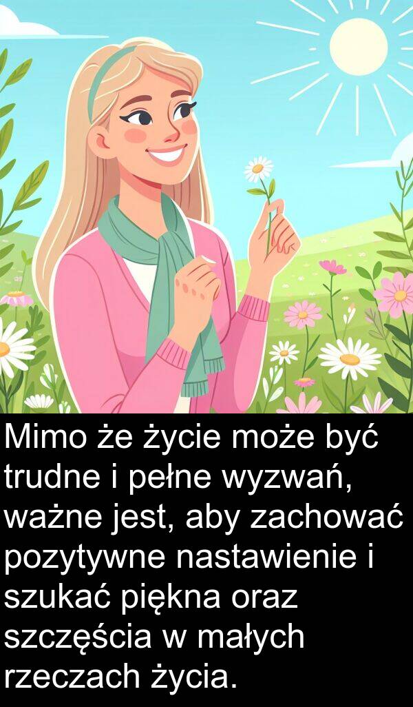zachować: Mimo że życie może być trudne i pełne wyzwań, ważne jest, aby zachować pozytywne nastawienie i szukać piękna oraz szczęścia w małych rzeczach życia.